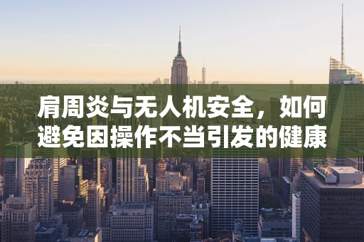 肩周炎与无人机安全，如何避免因操作不当引发的健康风险？