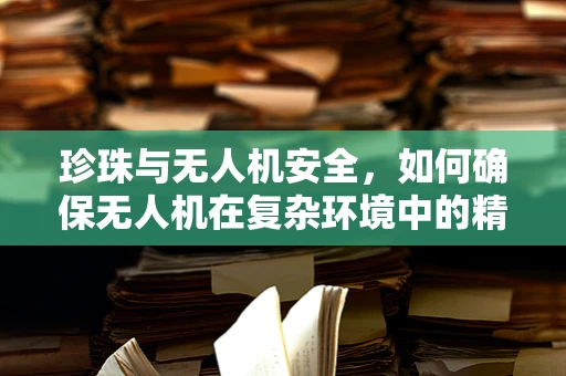 珍珠与无人机安全，如何确保无人机在复杂环境中的精准定位？