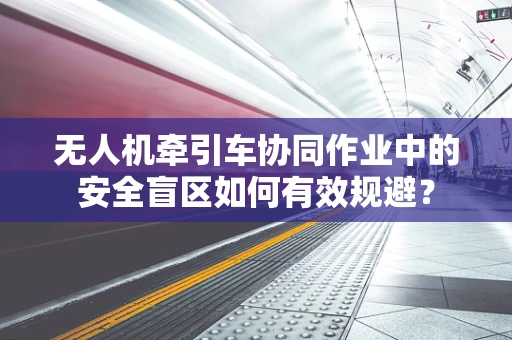 无人机牵引车协同作业中的安全盲区如何有效规避？