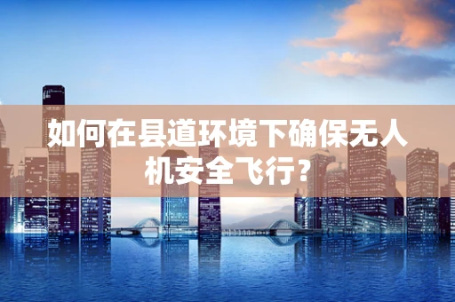 如何在县道环境下确保无人机安全飞行？