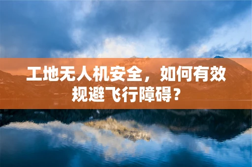 工地无人机安全，如何有效规避飞行障碍？