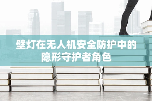 壁灯在无人机安全防护中的隐形守护者角色