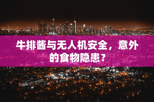 牛排酱与无人机安全，意外的食物隐患？