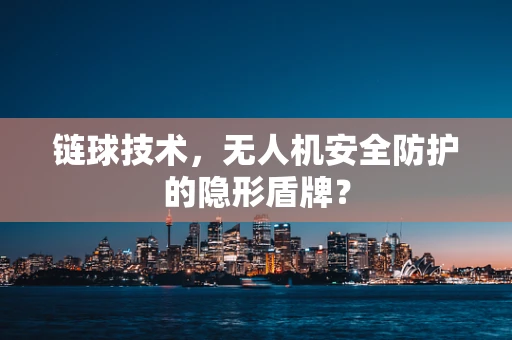 链球技术，无人机安全防护的隐形盾牌？
