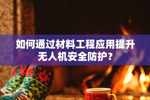 如何通过材料工程应用提升无人机安全防护？