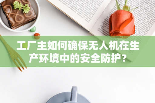 工厂主如何确保无人机在生产环境中的安全防护？