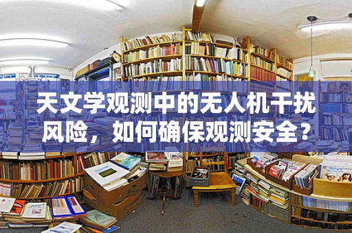 天文学观测中的无人机干扰风险，如何确保观测安全？