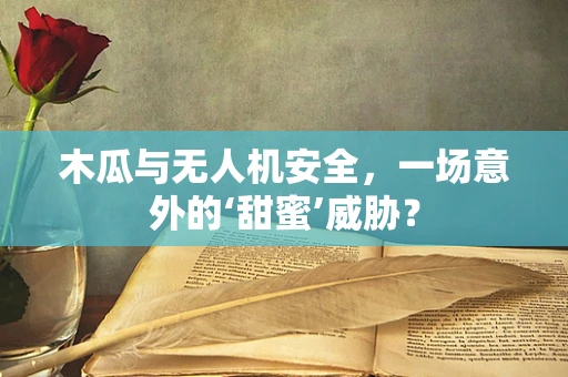 木瓜与无人机安全，一场意外的‘甜蜜’威胁？
