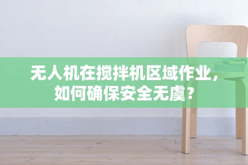 无人机在搅拌机区域作业，如何确保安全无虞？