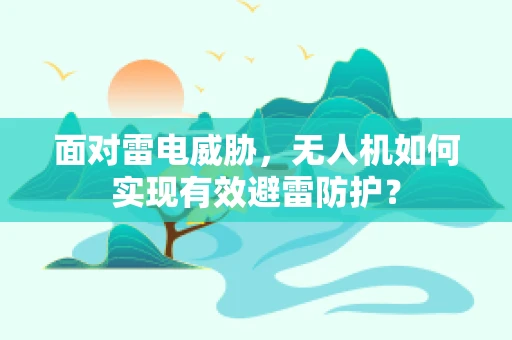 面对雷电威胁，无人机如何实现有效避雷防护？