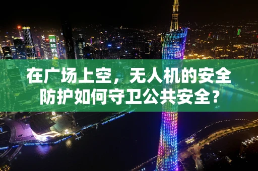 在广场上空，无人机的安全防护如何守卫公共安全？