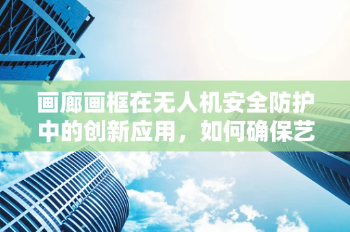 画廊画框在无人机安全防护中的创新应用，如何确保艺术与技术的和谐共存？
