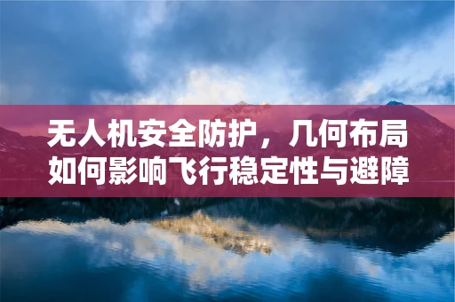无人机安全防护，几何布局如何影响飞行稳定性与避障能力？
