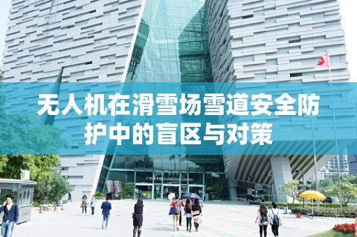 无人机在滑雪场雪道安全防护中的盲区与对策