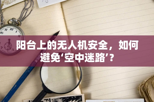 阳台上的无人机安全，如何避免‘空中迷路’？