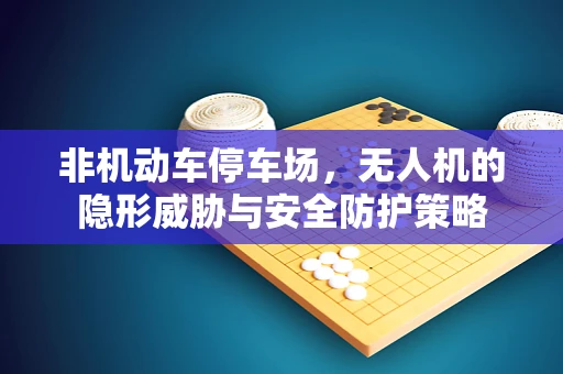 非机动车停车场，无人机的隐形威胁与安全防护策略