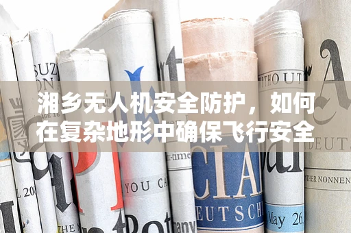 湘乡无人机安全防护，如何在复杂地形中确保飞行安全？