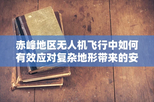 赤峰地区无人机飞行中如何有效应对复杂地形带来的安全挑战？