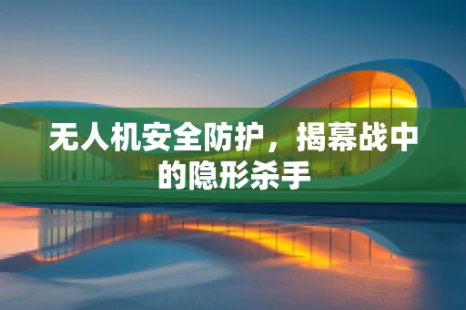 无人机安全防护，揭幕战中的隐形杀手