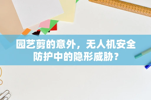 园艺剪的意外，无人机安全防护中的隐形威胁？