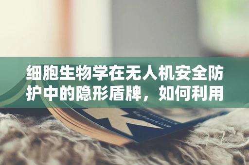 细胞生物学在无人机安全防护中的隐形盾牌，如何利用生物启发的安全机制？