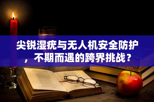 尖锐湿疣与无人机安全防护，不期而遇的跨界挑战？