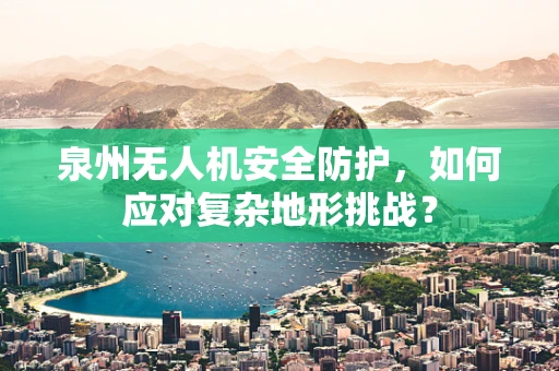 泉州无人机安全防护，如何应对复杂地形挑战？