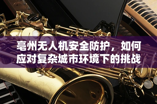 亳州无人机安全防护，如何应对复杂城市环境下的挑战？