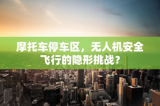 摩托车停车区，无人机安全飞行的隐形挑战？
