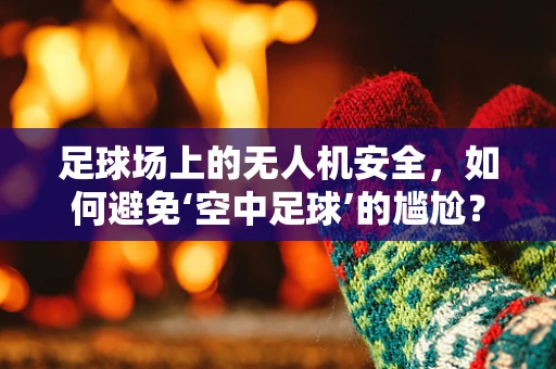 足球场上的无人机安全，如何避免‘空中足球’的尴尬？