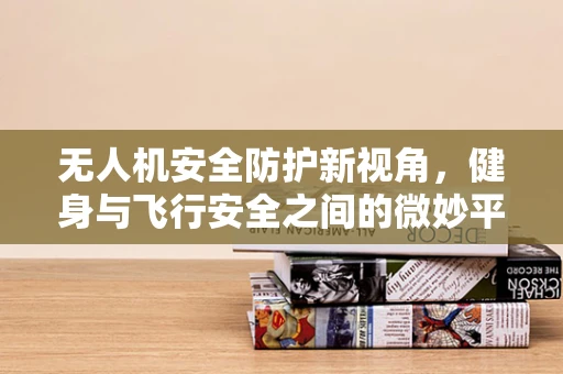 无人机安全防护新视角，健身与飞行安全之间的微妙平衡