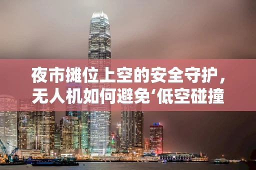 夜市摊位上空的安全守护，无人机如何避免‘低空碰撞’？