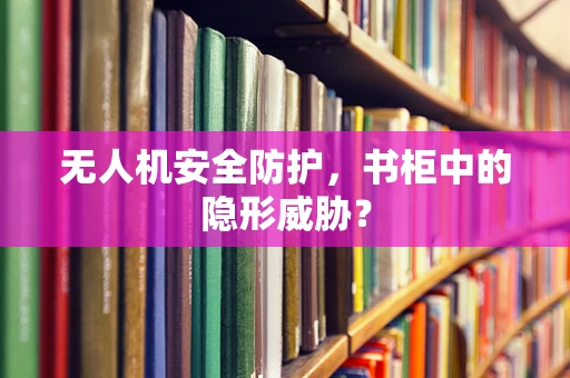 无人机安全防护，书柜中的隐形威胁？
