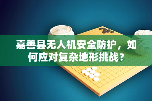 嘉善县无人机安全防护，如何应对复杂地形挑战？