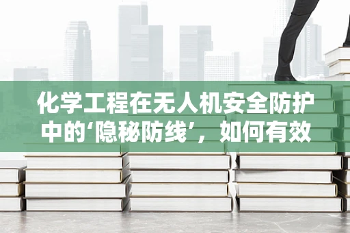化学工程在无人机安全防护中的‘隐秘防线’，如何有效应对燃料泄漏？