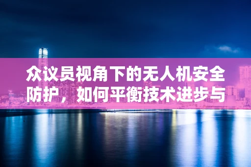 众议员视角下的无人机安全防护，如何平衡技术进步与法规监管？
