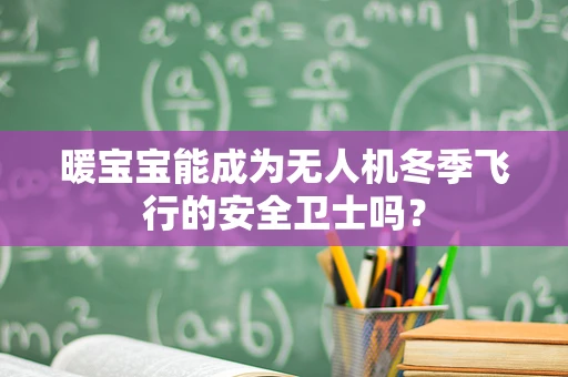 暖宝宝能成为无人机冬季飞行的安全卫士吗？