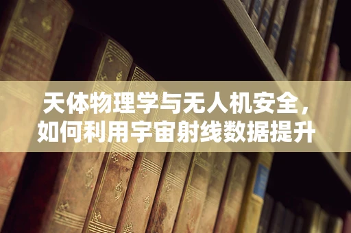 天体物理学与无人机安全，如何利用宇宙射线数据提升防护？