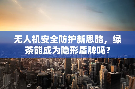 无人机安全防护新思路，绿茶能成为隐形盾牌吗？
