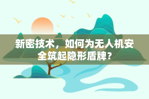 新密技术，如何为无人机安全筑起隐形盾牌？
