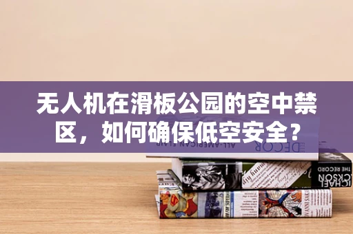 无人机在滑板公园的空中禁区，如何确保低空安全？