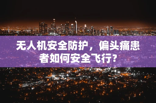 无人机安全防护，偏头痛患者如何安全飞行？