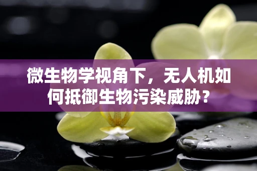 微生物学视角下，无人机如何抵御生物污染威胁？