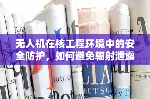 无人机在核工程环境中的安全防护，如何避免辐射泄露风险？