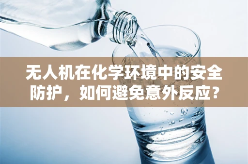 无人机在化学环境中的安全防护，如何避免意外反应？