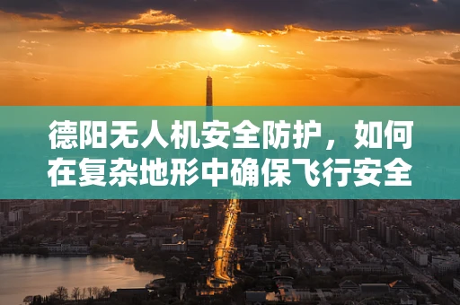 德阳无人机安全防护，如何在复杂地形中确保飞行安全？
