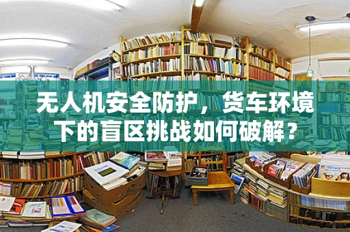 无人机安全防护，货车环境下的盲区挑战如何破解？