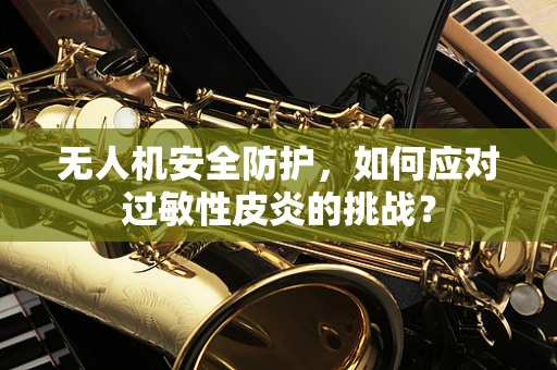 无人机安全防护，如何应对过敏性皮炎的挑战？