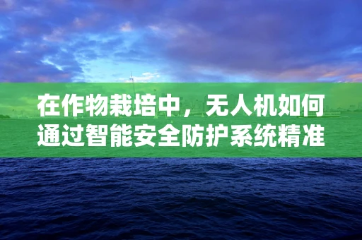 在作物栽培中，无人机如何通过智能安全防护系统精准施药？