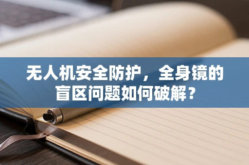 无人机安全防护，全身镜的盲区问题如何破解？